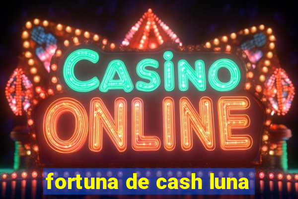 fortuna de cash luna